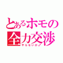 とあるホモの全力交渉（やらないか♂）