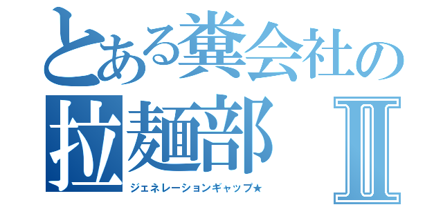 とある糞会社の拉麺部Ⅱ（ジェネレーションギャップ★）