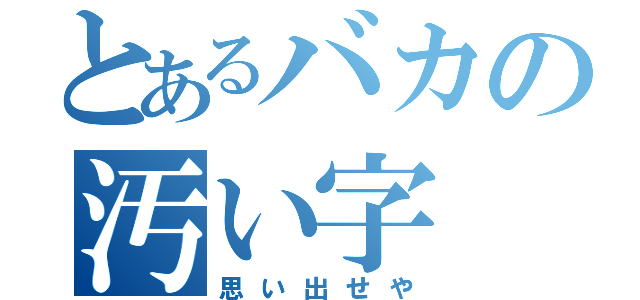 とあるバカの汚い字（思い出せや）