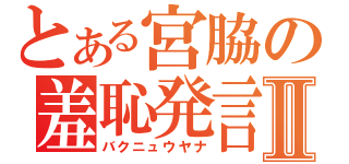 とある宮脇の羞恥発言Ⅱ（バクニュウヤナ）