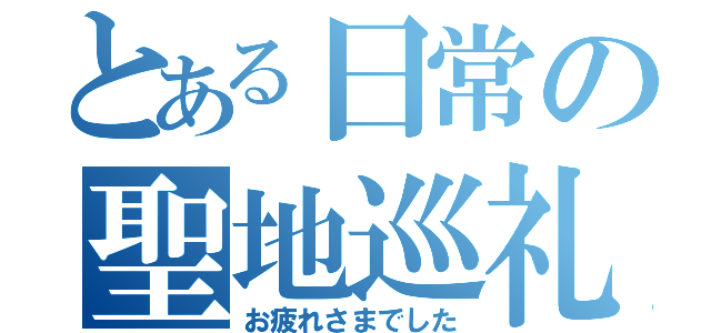 とある日常の聖地巡礼（お疲れさまでした）