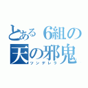 とある６組の天の邪鬼（ツンデレラ）