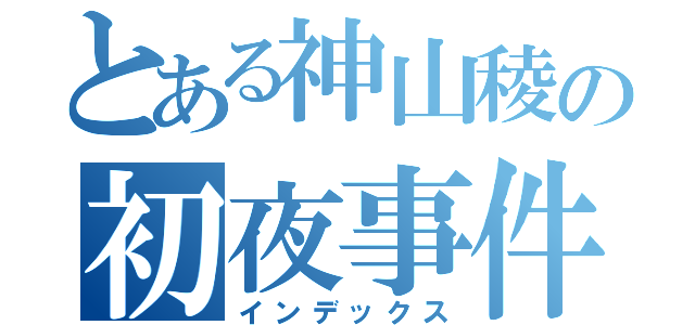 とある神山稜の初夜事件（インデックス）