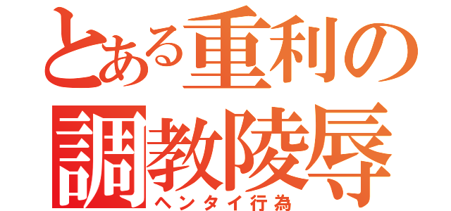 とある重利の調教陵辱（ヘンタイ行為）