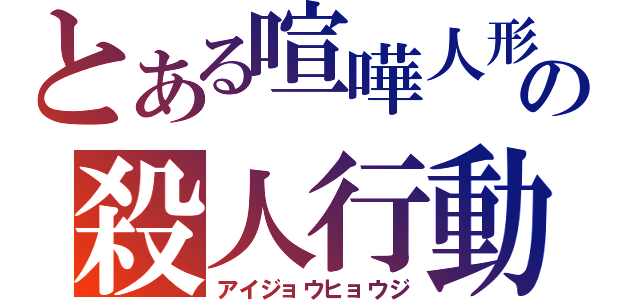 とある喧嘩人形の殺人行動（アイジョウヒョウジ）