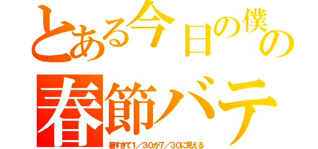 とある今日の僕の春節バテ（暑すぎて１／３０が７／３０に見える）