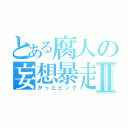 とある腐人の妄想暴走Ⅱ（かっとビング）