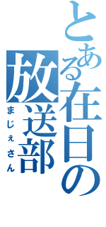 とある在日の放送部（まじぇさん）