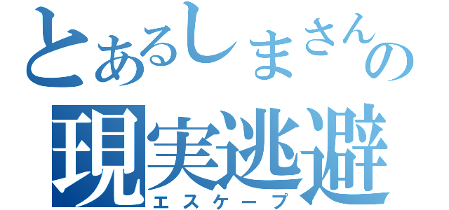 とあるしまさんの現実逃避（エスケープ）