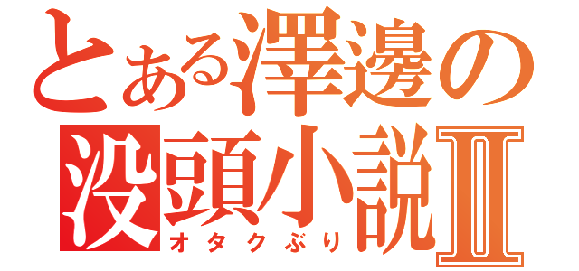 とある澤邊の没頭小説Ⅱ（オタクぶり）