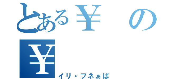 とある￥の￥（イリ・フネぁぱ）