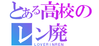 とある高校のレン廃（ＬＯＶＥＲＩＮＲＥＮ）