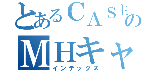 とあるＣＡＳ主のＭＨキャス（インデックス）