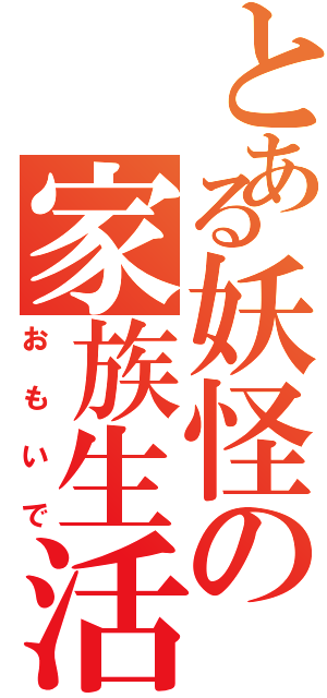 とある妖怪の家族生活（おもいで）