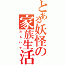 とある妖怪の家族生活（おもいで）