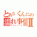 とあるくんにの濡れ事情Ⅱ（ラブジュース）