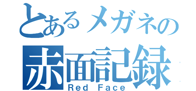 とあるメガネの赤面記録（Ｒｅｄ Ｆａｃｅ）