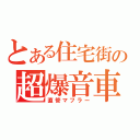 とある住宅街の超爆音車（直管マフラー）