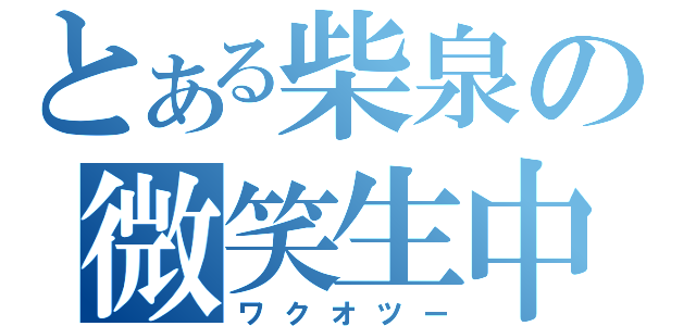 とある柴泉の微笑生中（ワクオツー）