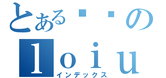 とある帅帅のｌｏｉｕｓ ｔｅｙ（インデックス）