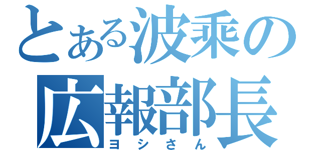 とある波乘の広報部長（ヨシさん）