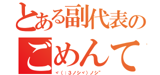 とある副代表のごめんて（ヾ（：３ノシヾ）ノシ”）