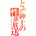 とある紳士の性欲放送（やらないか）