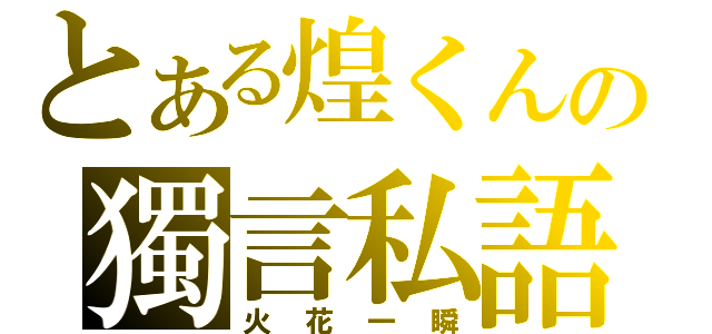 とある煌くんの獨言私語（火花一瞬）