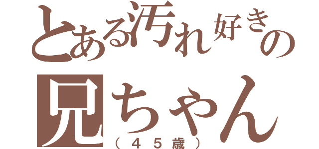 とある汚れ好きの兄ちゃん（（４５歳））