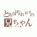 とある汚れ好きの兄ちゃん（（４５歳））