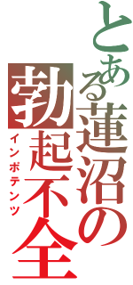 とある蓮沼の勃起不全（インポテンツ）