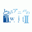 とあるアニメ好きのＴｗｉｔｔｅｒⅡ（独り言）