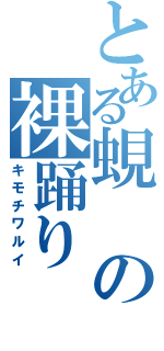 とある蜆の裸踊り（キモチワルイ）