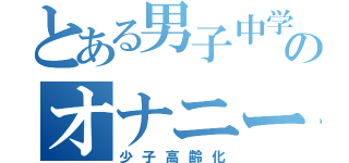 とある男子中学生のオナニー中毒（少子高齢化）