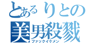 とあるりとの美男殺戮（ファックイケメン）