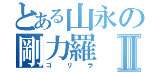 とある山永の剛力羅Ⅱ（ゴリラ）