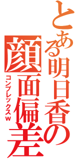 とある明日香の顔面偏差値（コンプレックスｗ）