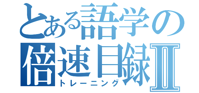 とある語学の倍速目録Ⅱ（トレーニング）