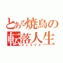 とある焼鳥の転落人生（オレヲワタ）