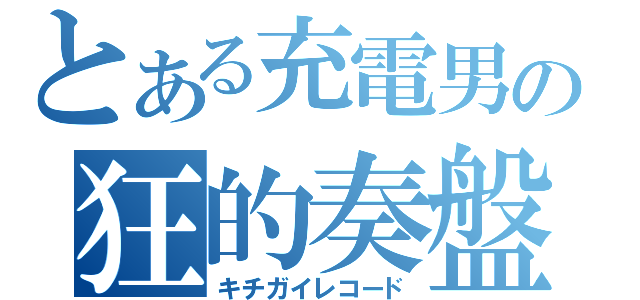 とある充電男の狂的奏盤（キチガイレコード）