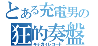 とある充電男の狂的奏盤（キチガイレコード）