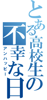 とある高校生の不幸な日常（アンハッピー）