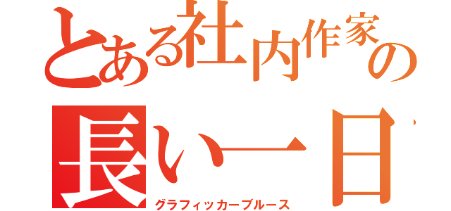 とある社内作家の長い一日（グラフィッカーブルース）