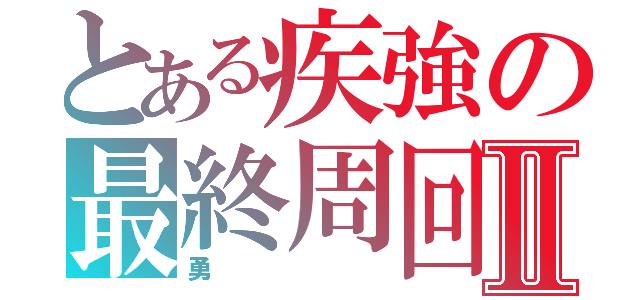 とある疾強の最終周回Ⅱ（勇）