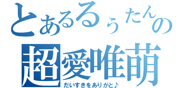 とあるるぅたんの超愛唯萌（だいすきをありがと♪）