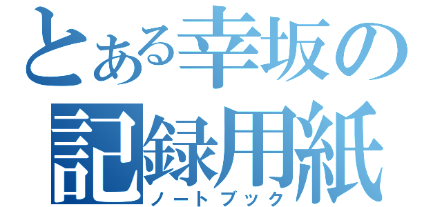 とある幸坂の記録用紙（ノートブック）