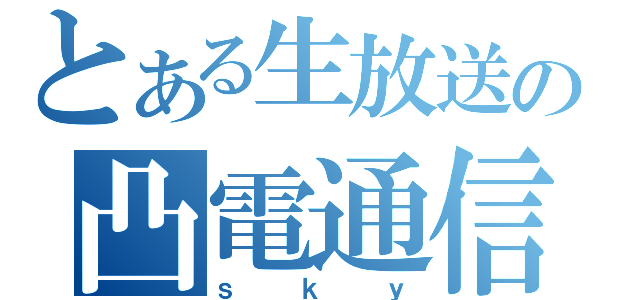 とある生放送の凸電通信（ｓｋｙ）