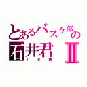 とあるバスケ部の石井君Ⅱ（１８番）