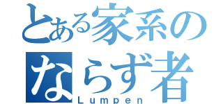 とある家系のならず者（Ｌｕｍｐｅｎ）