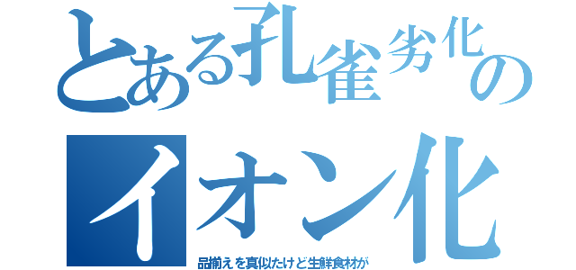 とある孔雀劣化のイオン化（品揃えを真似たけど生鮮食材が）